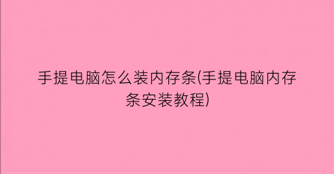 手提电脑怎么装内存条(手提电脑内存条安装教程)