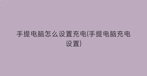 “手提电脑怎么设置充电(手提电脑充电设置)