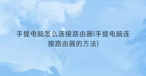 “手提电脑怎么连接路由器(手提电脑连接路由器的方法)