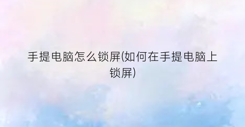 “手提电脑怎么锁屏(如何在手提电脑上锁屏)