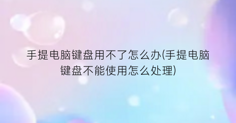 手提电脑键盘用不了怎么办(手提电脑键盘不能使用怎么处理)