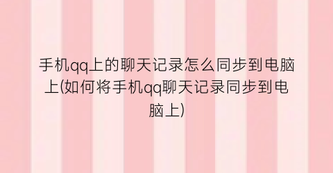 手机qq上的聊天记录怎么同步到电脑上(如何将手机qq聊天记录同步到电脑上)