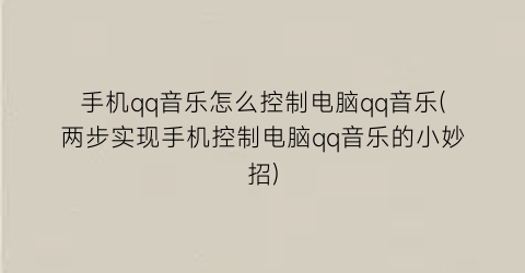 手机qq音乐怎么控制电脑qq音乐(两步实现手机控制电脑qq音乐的小妙招)