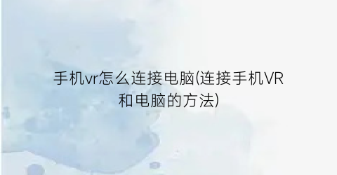 “手机vr怎么连接电脑(连接手机VR和电脑的方法)