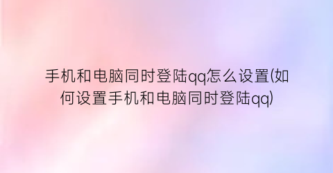 “手机和电脑同时登陆qq怎么设置(如何设置手机和电脑同时登陆qq)