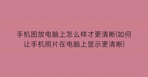 手机图放电脑上怎么样才更清晰(如何让手机照片在电脑上显示更清晰)