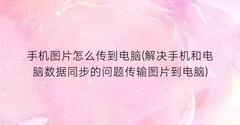 手机图片怎么传到电脑(解决手机和电脑数据同步的问题传输图片到电脑)