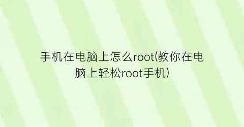 手机在电脑上怎么root(教你在电脑上轻松root手机)