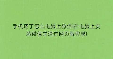 “手机坏了怎么电脑上微信(在电脑上安装微信并通过网页版登录)