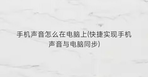 “手机声音怎么在电脑上(快捷实现手机声音与电脑同步)