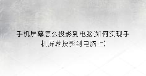 “手机屏幕怎么投影到电脑(如何实现手机屏幕投影到电脑上)