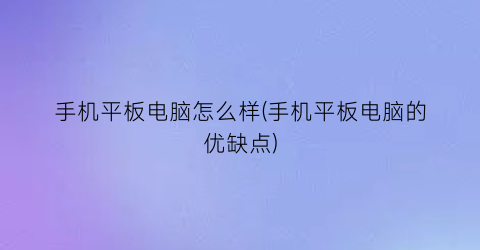 “手机平板电脑怎么样(手机平板电脑的优缺点)