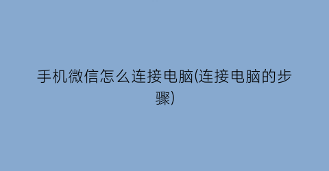 手机微信怎么连接电脑(连接电脑的步骤)