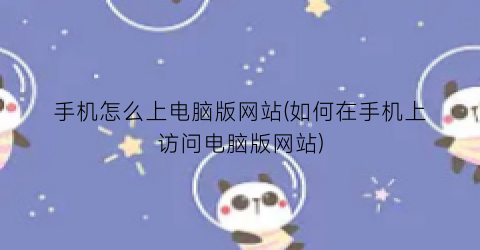 “手机怎么上电脑版网站(如何在手机上访问电脑版网站)