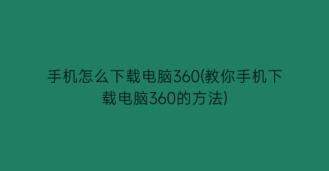 手机怎么下载电脑360(教你手机下载电脑360的方法)