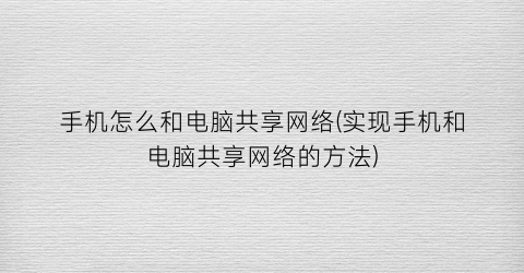 手机怎么和电脑共享网络(实现手机和电脑共享网络的方法)