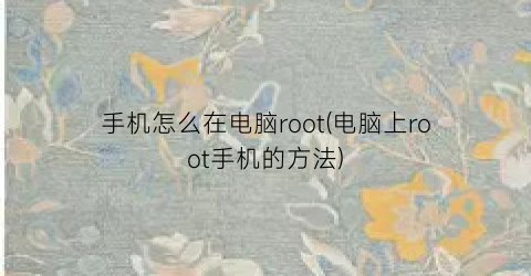 手机怎么在电脑root(电脑上root手机的方法)