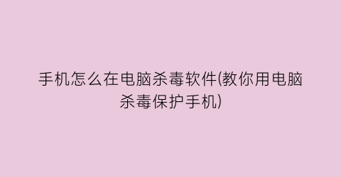 手机怎么在电脑杀毒软件(教你用电脑杀毒保护手机)