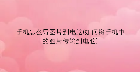 “手机怎么导图片到电脑(如何将手机中的图片传输到电脑)