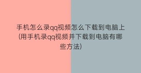 手机怎么录qq视频怎么下载到电脑上(用手机录qq视频并下载到电脑有哪些方法)