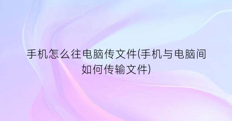 “手机怎么往电脑传文件(手机与电脑间如何传输文件)