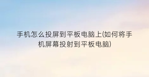 “手机怎么投屏到平板电脑上(如何将手机屏幕投射到平板电脑)