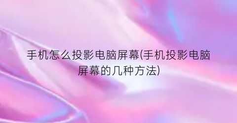 手机怎么投影电脑屏幕(手机投影电脑屏幕的几种方法)