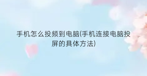 手机怎么投频到电脑(手机连接电脑投屏的具体方法)