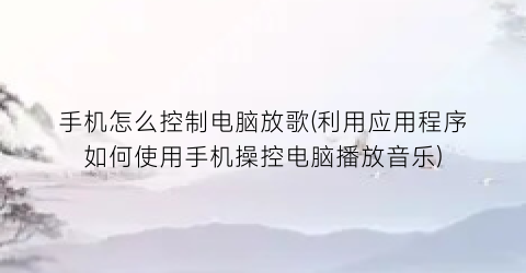 手机怎么控制电脑放歌(利用应用程序如何使用手机操控电脑播放音乐)