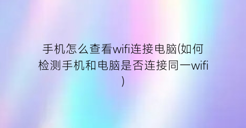 手机怎么查看wifi连接电脑(如何检测手机和电脑是否连接同一wifi)