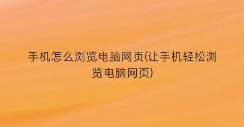 手机怎么浏览电脑网页(让手机轻松浏览电脑网页)