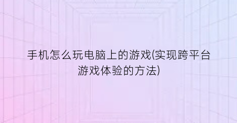 手机怎么玩电脑上的游戏(实现跨平台游戏体验的方法)