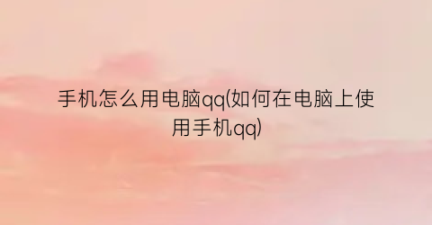 手机怎么用电脑qq(如何在电脑上使用手机qq)