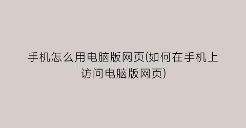 “手机怎么用电脑版网页(如何在手机上访问电脑版网页)