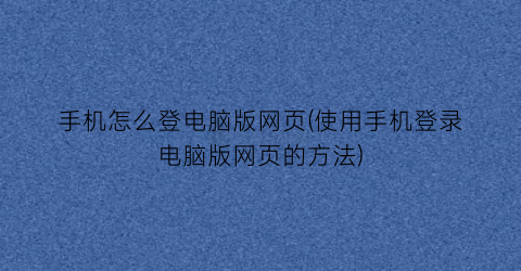 手机怎么登电脑版网页(使用手机登录电脑版网页的方法)