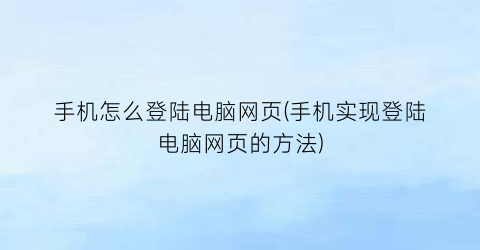 手机怎么登陆电脑网页(手机实现登陆电脑网页的方法)