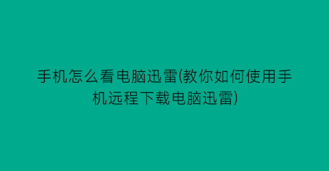 手机怎么看电脑迅雷(教你如何使用手机远程下载电脑迅雷)