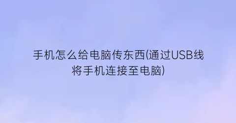 “手机怎么给电脑传东西(通过USB线将手机连接至电脑)