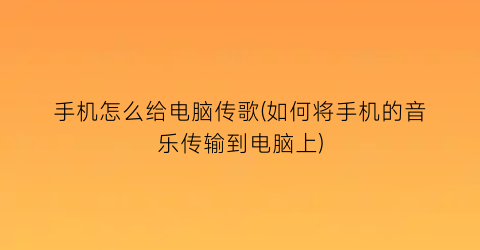 手机怎么给电脑传歌(如何将手机的音乐传输到电脑上)