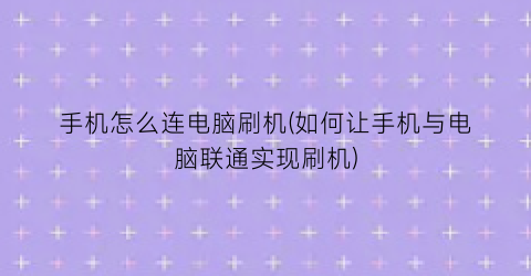 “手机怎么连电脑刷机(如何让手机与电脑联通实现刷机)