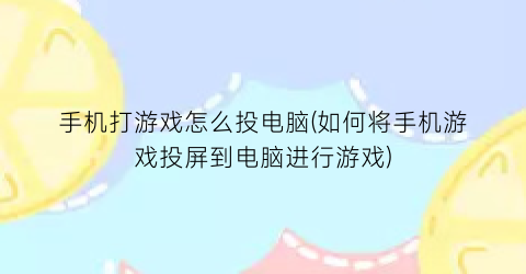 “手机打游戏怎么投电脑(如何将手机游戏投屏到电脑进行游戏)