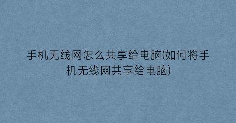 手机无线网怎么共享给电脑(如何将手机无线网共享给电脑)