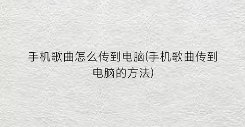 手机歌曲怎么传到电脑(手机歌曲传到电脑的方法)