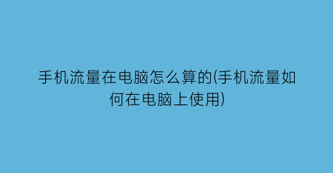 手机流量在电脑怎么算的(手机流量如何在电脑上使用)