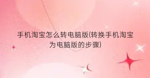 手机淘宝怎么转电脑版(转换手机淘宝为电脑版的步骤)