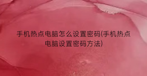 手机热点电脑怎么设置密码(手机热点电脑设置密码方法)