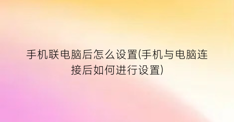 手机联电脑后怎么设置(手机与电脑连接后如何进行设置)