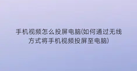 手机视频怎么投屏电脑(如何通过无线方式将手机视频投屏至电脑)