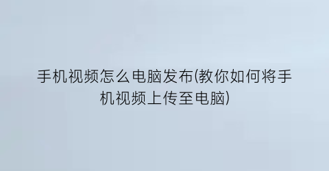 手机视频怎么电脑发布(教你如何将手机视频上传至电脑)