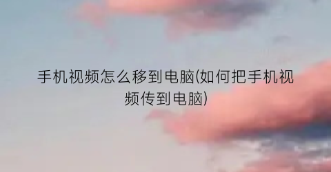 手机视频怎么移到电脑(如何把手机视频传到电脑)